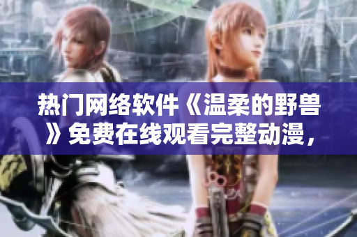 熱門網(wǎng)絡(luò)軟件《溫柔的野獸》免費(fèi)在線觀看完整動(dòng)漫，高清流暢播放