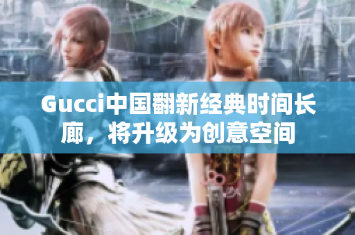 Gucci中國翻新經(jīng)典時(shí)間長廊，將升級為創(chuàng)意空間