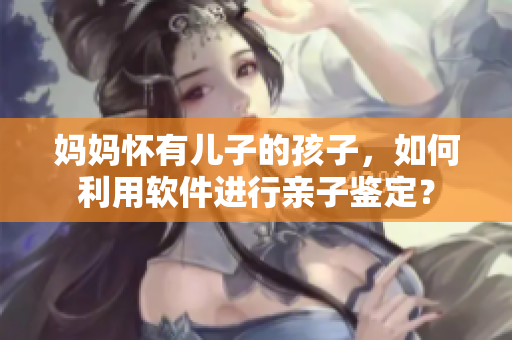 媽媽懷有兒子的孩子，如何利用軟件進(jìn)行親子鑒定？