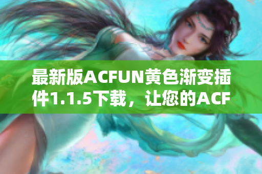 最新版ACFUN黃色漸變插件1.1.5下載，讓您的ACFUN視頻觀看體驗更加炫酷！