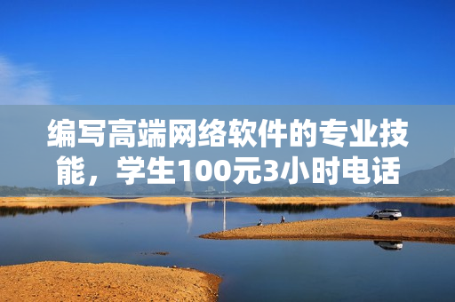 編寫(xiě)高端網(wǎng)絡(luò)軟件的專(zhuān)業(yè)技能，學(xué)生100元3小時(shí)電話指導(dǎo)