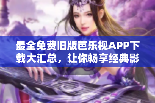 最全免費舊版芭樂視APP下載大匯總，讓你暢享經(jīng)典影視資源！