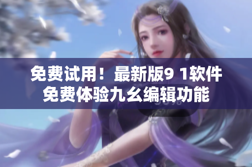 免費試用！最新版9 1軟件免費體驗九幺編輯功能