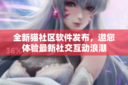 全新貓社區(qū)軟件發(fā)布，邀您體驗(yàn)最新社交互動浪潮