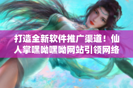 打造全新軟件推廣渠道！仙人掌嘿呦嘿呦網(wǎng)站引領(lǐng)網(wǎng)絡(luò)軟件發(fā)展！