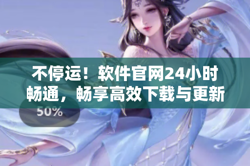 不停運(yùn)！軟件官網(wǎng)24小時(shí)暢通，暢享高效下載與更新！