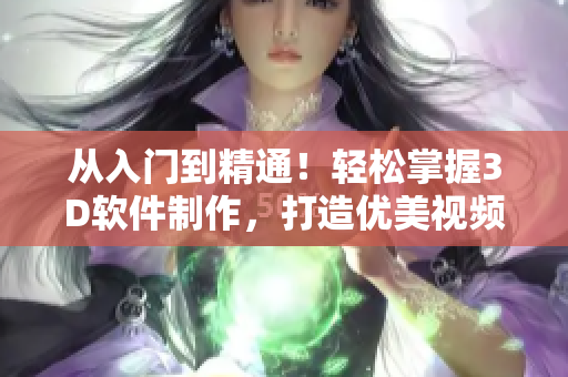 從入門(mén)到精通！輕松掌握3D軟件制作，打造優(yōu)美視頻成品！