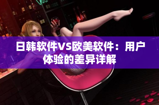 日韓軟件VS歐美軟件：用戶體驗(yàn)的差異詳解