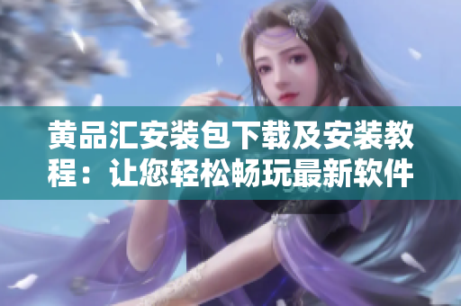 黃品匯安裝包下載及安裝教程：讓您輕松暢玩最新軟件！