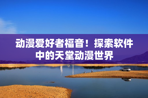 動漫愛好者福音！探索軟件中的天堂動漫世界
