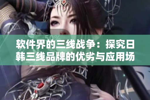 軟件界的三線戰(zhàn)爭：探究日韓三線品牌的優(yōu)劣與應用場景比較