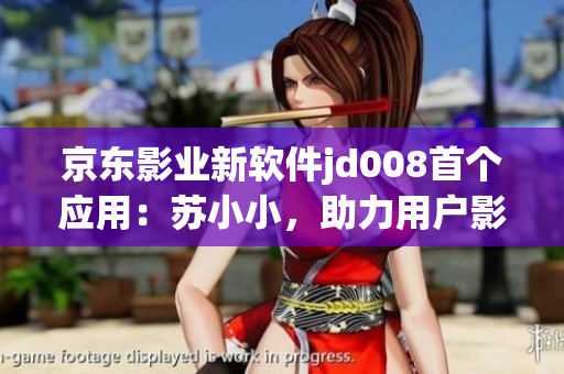京東影業(yè)新軟件jd008首個應用：蘇小小，助力用戶影音娛樂享受