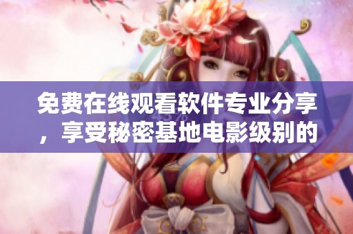 免費(fèi)在線觀看軟件專業(yè)分享，享受秘密基地電影級別的體驗