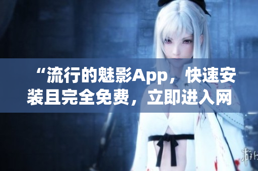 “流行的魅影App，快速安裝且完全免費(fèi)，立即進(jìn)入網(wǎng)絡(luò)世界”