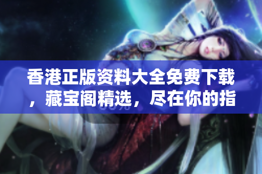 香港正版資料大全免費(fèi)下載，藏寶閣精選，盡在你的指尖