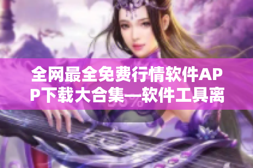 全網(wǎng)最全免費(fèi)行情軟件APP下載大合集—軟件工具離不開(kāi)的神器