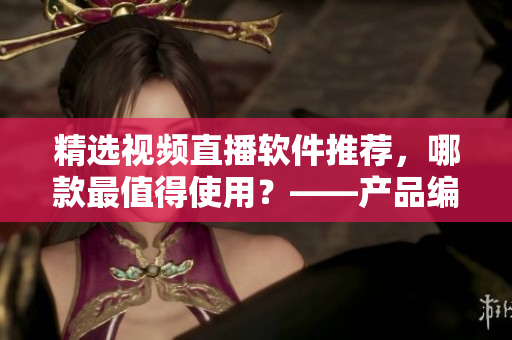 精選視頻直播軟件推薦，哪款最值得使用？——產(chǎn)品編輯推薦