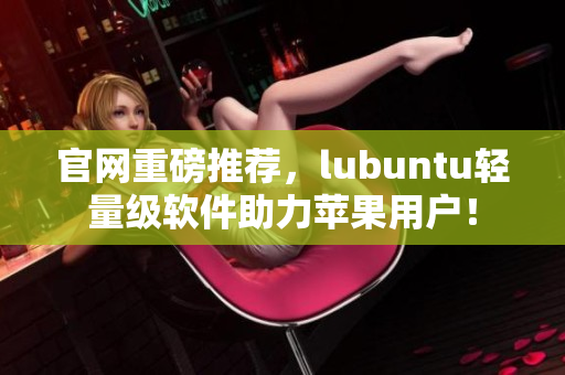 官網(wǎng)重磅推薦，lubuntu輕量級軟件助力蘋果用戶！