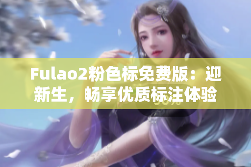 Fulao2粉色標(biāo)免費(fèi)版：迎新生，暢享優(yōu)質(zhì)標(biāo)注體驗(yàn)