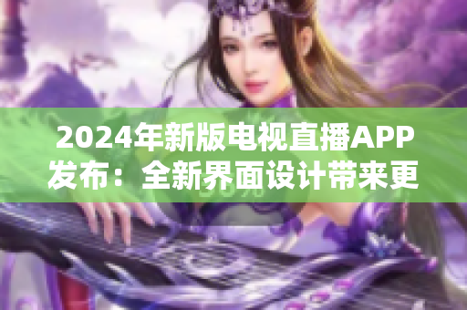 2024年新版電視直播APP發(fā)布：全新界面設(shè)計(jì)帶來(lái)更流暢的觀看體驗(yàn)！