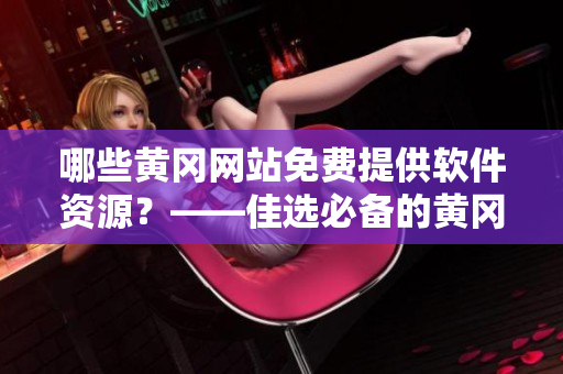 哪些黃岡網(wǎng)站免費(fèi)提供軟件資源？——佳選必備的黃岡免費(fèi)軟件資源大全！