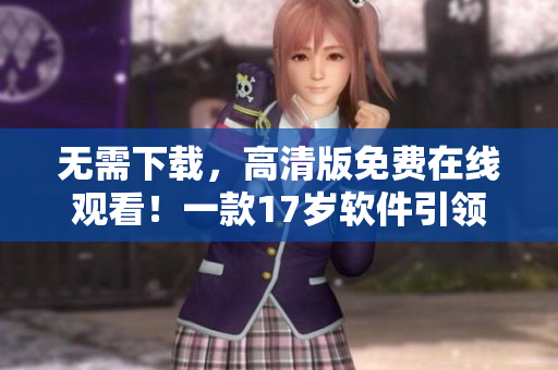 無需下載，高清版免費(fèi)在線觀看！一款17歲軟件引領(lǐng)行業(yè)新潮流！