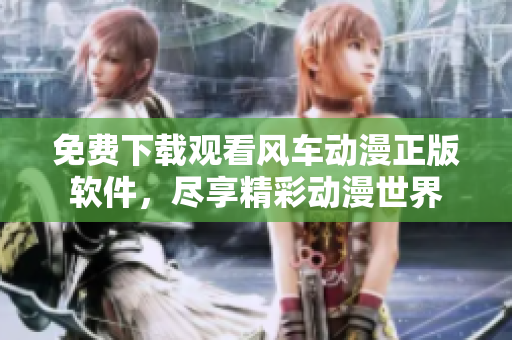 免費(fèi)下載觀看風(fēng)車動漫正版軟件，盡享精彩動漫世界