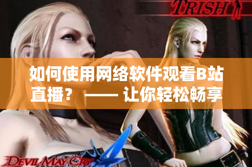 如何使用網(wǎng)絡(luò)軟件觀看B站直播？ —— 讓你輕松暢享高清直播