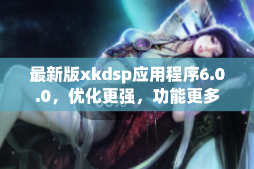 最新版xkdsp應用程序6.0.0，優(yōu)化更強，功能更多