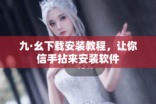 九·幺下載安裝教程，讓你信手拈來安裝軟件