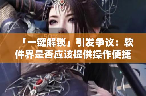 「一鍵解鎖」引發(fā)爭議：軟件界是否應該提供操作便捷至上的快捷方式