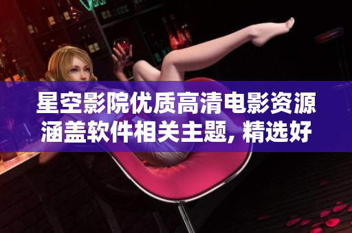 星空影院優(yōu)質高清電影資源涵蓋軟件相關主題, 精選好看電視劇推薦