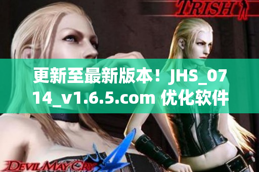 更新至最新版本！JHS_0714_v1.6.5.com 優(yōu)化軟件性能，提供更好使用體驗