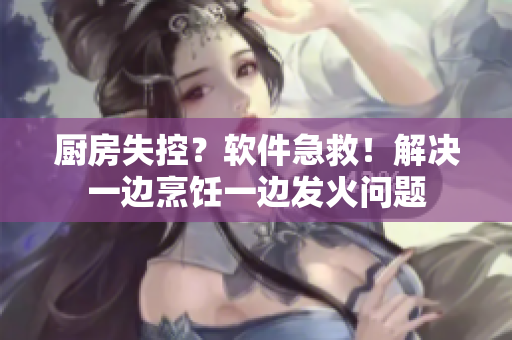 廚房失控？軟件急救！解決一邊烹飪一邊發(fā)火問題