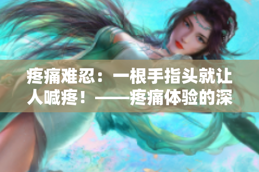疼痛難忍：一根手指頭就讓人喊疼！——疼痛體驗的深刻描述