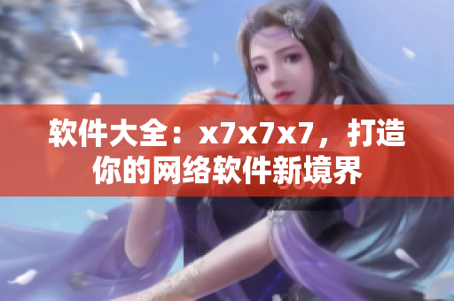 軟件大全：x7x7x7，打造你的網(wǎng)絡軟件新境界
