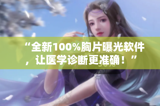 “全新100%胸片曝光軟件，讓醫(yī)學(xué)診斷更準(zhǔn)確！”