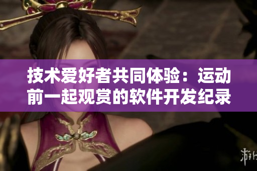 技術(shù)愛好者共同體驗(yàn)：運(yùn)動(dòng)前一起觀賞的軟件開發(fā)紀(jì)錄片 推薦