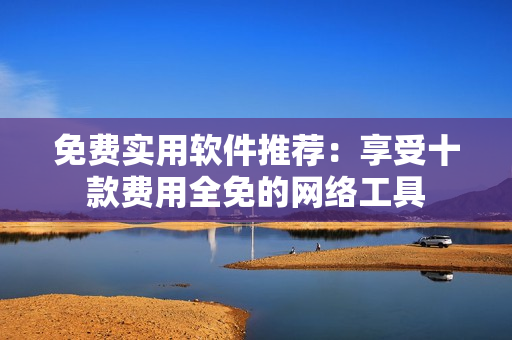 免費實用軟件推薦：享受十款費用全免的網(wǎng)絡工具