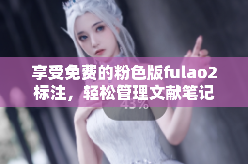 享受免費(fèi)的粉色版fulao2標(biāo)注，輕松管理文獻(xiàn)筆記