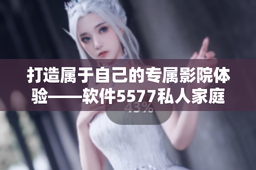 打造屬于自己的專屬影院體驗——軟件5577私人家庭影院