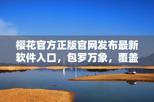 櫻花官方正版官網(wǎng)發(fā)布最新軟件入口，包羅萬象，覆蓋全球！