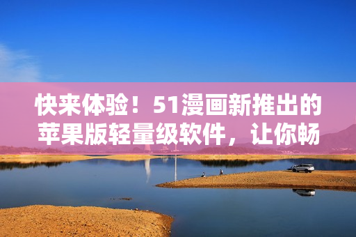 快來(lái)體驗(yàn)！51漫畫(huà)新推出的蘋(píng)果版輕量級(jí)軟件，讓你暢享動(dòng)漫人生！