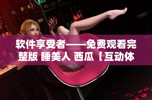 軟件享受者——免費(fèi)觀看完整版 睡美人 西瓜【互動(dòng)體驗(yàn)】