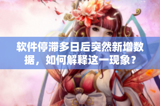 軟件停滯多日后突然新增數(shù)據(jù)，如何解釋這一現(xiàn)象？