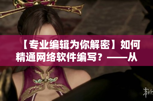 【專(zhuān)業(yè)編輯為你解密】如何精通網(wǎng)絡(luò)軟件編寫(xiě)？——從入門(mén)到精通的全面指南