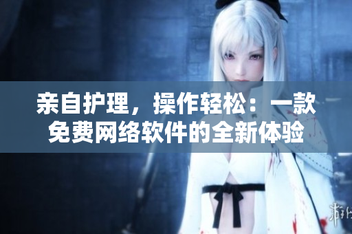 親自護(hù)理，操作輕松：一款免費(fèi)網(wǎng)絡(luò)軟件的全新體驗(yàn)