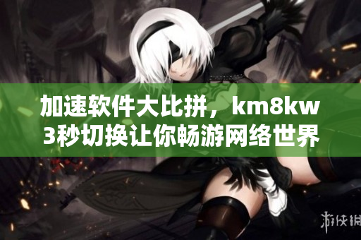 加速軟件大比拼，km8kw3秒切換讓你暢游網(wǎng)絡(luò)世界