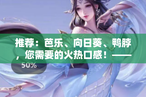 推薦：芭樂、向日葵、鴨脖，您需要的火熱口感！——店鋪精選
