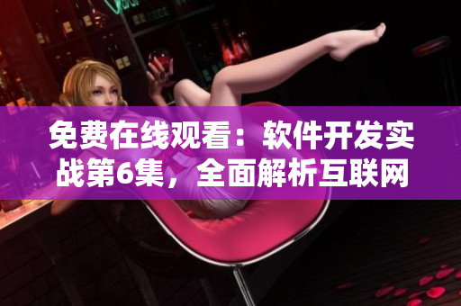 免費(fèi)在線觀看：軟件開發(fā)實(shí)戰(zhàn)第6集，全面解析互聯(lián)網(wǎng)技術(shù)前沿！